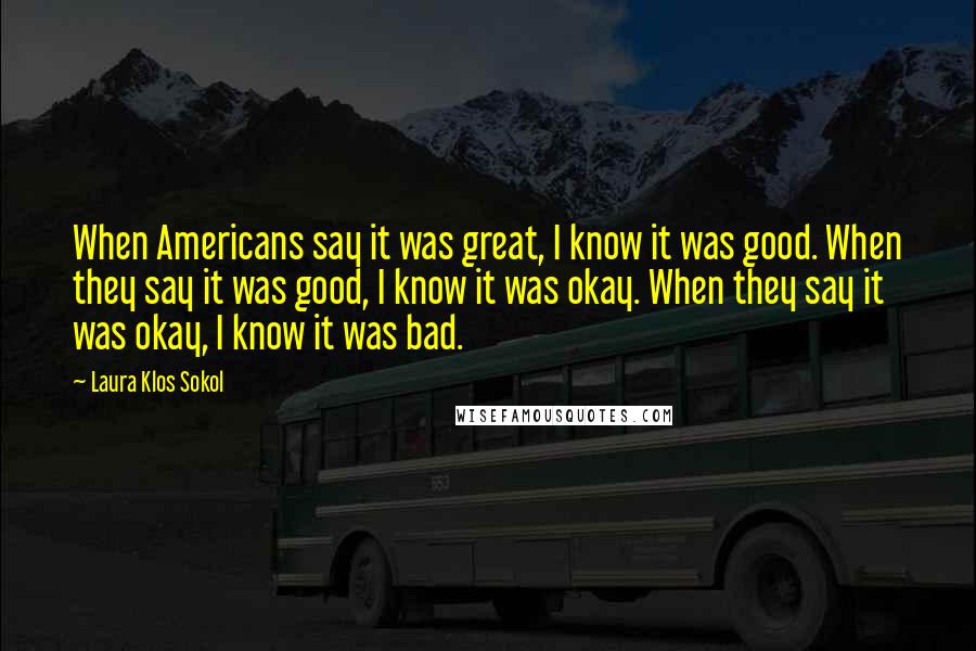 Laura Klos Sokol Quotes: When Americans say it was great, I know it was good. When they say it was good, I know it was okay. When they say it was okay, I know it was bad.