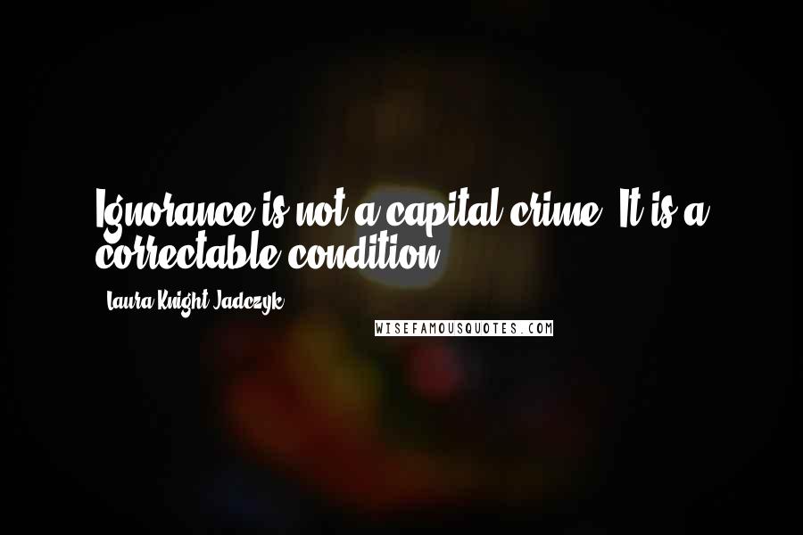 Laura Knight-Jadczyk Quotes: Ignorance is not a capital crime. It is a correctable condition.