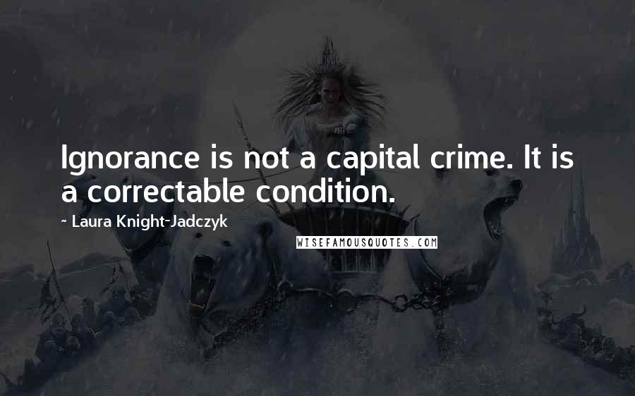 Laura Knight-Jadczyk Quotes: Ignorance is not a capital crime. It is a correctable condition.