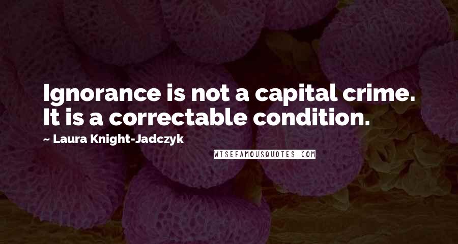 Laura Knight-Jadczyk Quotes: Ignorance is not a capital crime. It is a correctable condition.