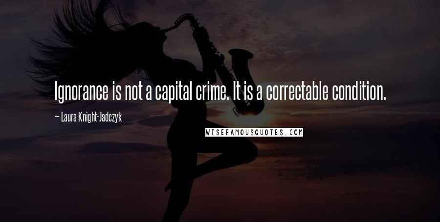 Laura Knight-Jadczyk Quotes: Ignorance is not a capital crime. It is a correctable condition.