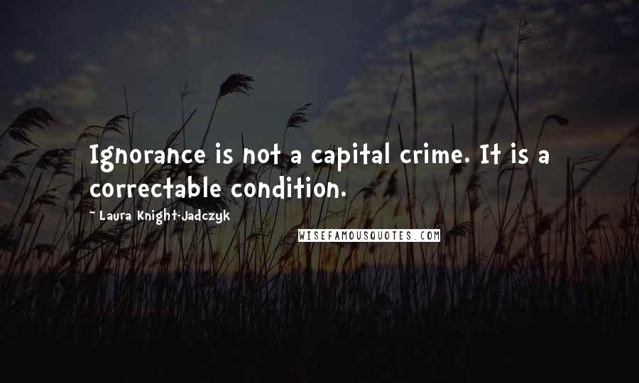 Laura Knight-Jadczyk Quotes: Ignorance is not a capital crime. It is a correctable condition.