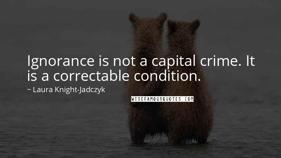 Laura Knight-Jadczyk Quotes: Ignorance is not a capital crime. It is a correctable condition.