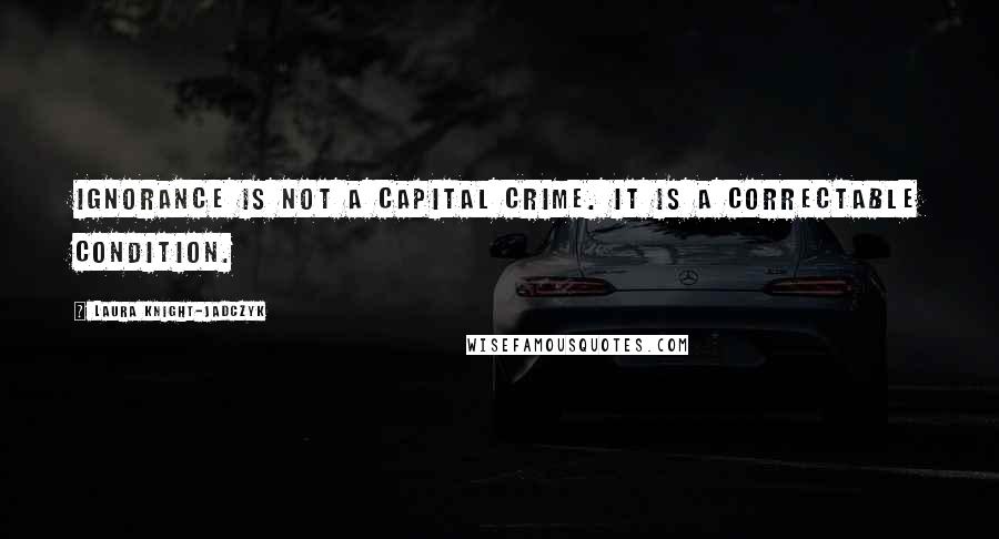 Laura Knight-Jadczyk Quotes: Ignorance is not a capital crime. It is a correctable condition.
