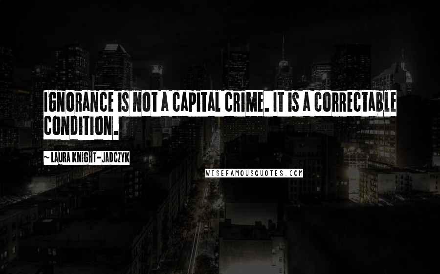 Laura Knight-Jadczyk Quotes: Ignorance is not a capital crime. It is a correctable condition.