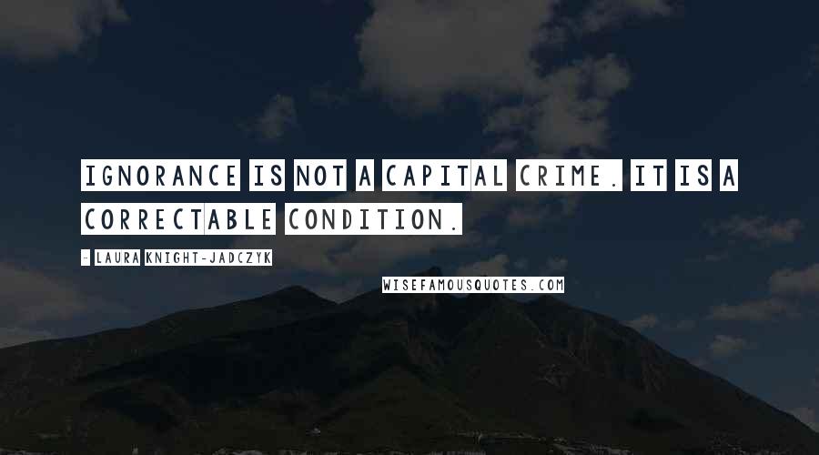 Laura Knight-Jadczyk Quotes: Ignorance is not a capital crime. It is a correctable condition.
