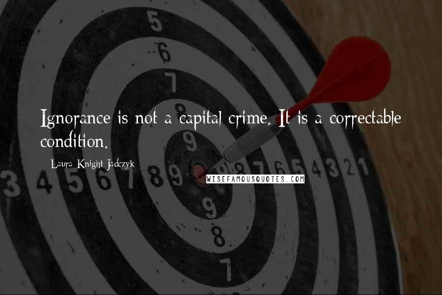 Laura Knight-Jadczyk Quotes: Ignorance is not a capital crime. It is a correctable condition.