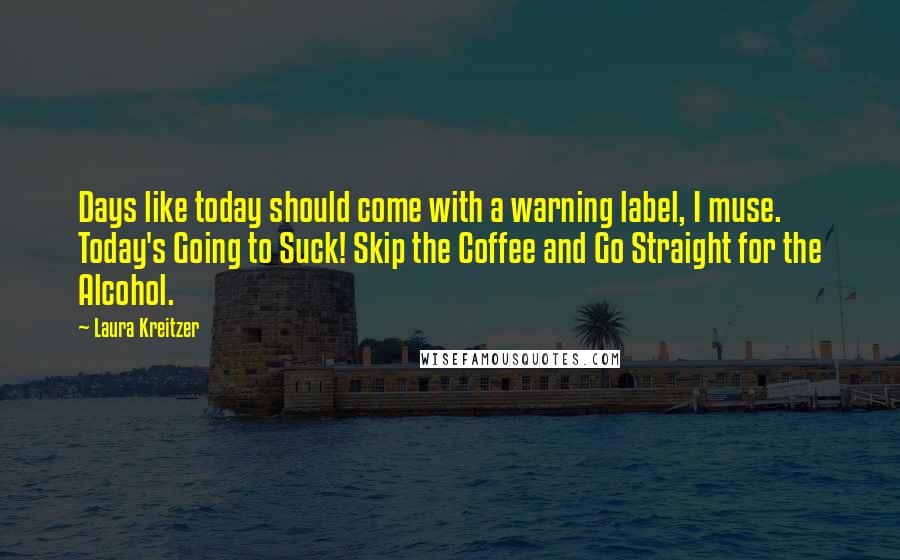 Laura Kreitzer Quotes: Days like today should come with a warning label, I muse. Today's Going to Suck! Skip the Coffee and Go Straight for the Alcohol.