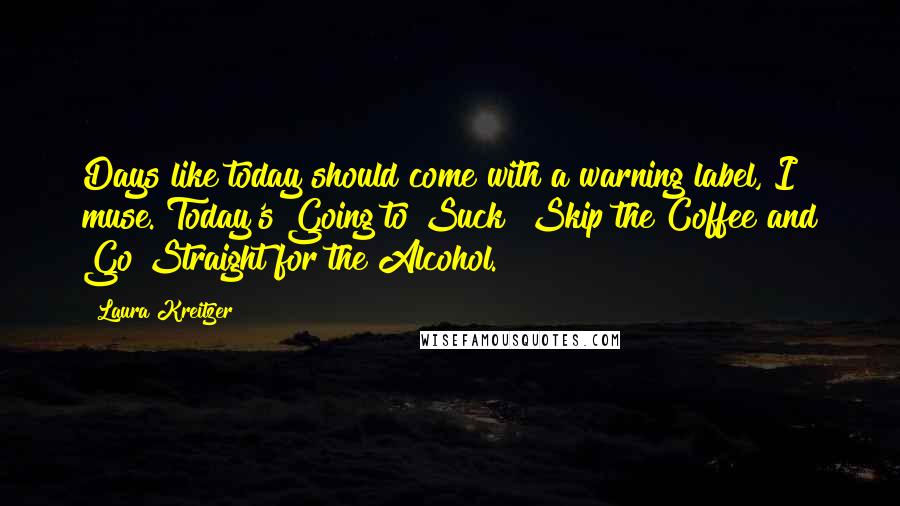 Laura Kreitzer Quotes: Days like today should come with a warning label, I muse. Today's Going to Suck! Skip the Coffee and Go Straight for the Alcohol.