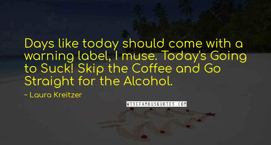 Laura Kreitzer Quotes: Days like today should come with a warning label, I muse. Today's Going to Suck! Skip the Coffee and Go Straight for the Alcohol.