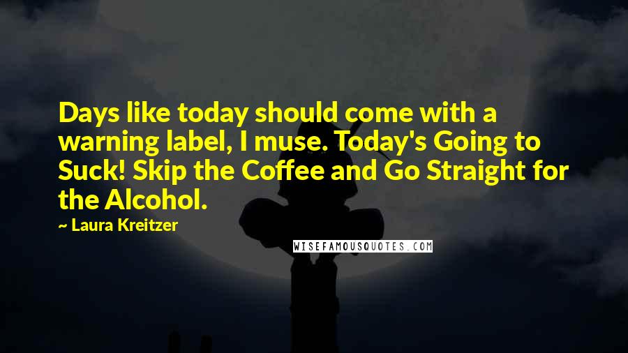 Laura Kreitzer Quotes: Days like today should come with a warning label, I muse. Today's Going to Suck! Skip the Coffee and Go Straight for the Alcohol.