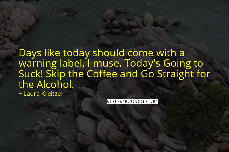 Laura Kreitzer Quotes: Days like today should come with a warning label, I muse. Today's Going to Suck! Skip the Coffee and Go Straight for the Alcohol.