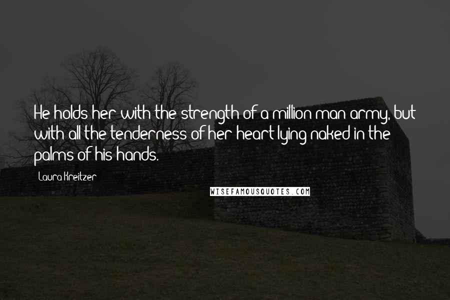 Laura Kreitzer Quotes: He holds her with the strength of a million-man army, but with all the tenderness of her heart lying naked in the palms of his hands.