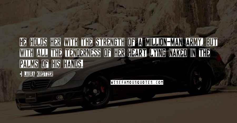 Laura Kreitzer Quotes: He holds her with the strength of a million-man army, but with all the tenderness of her heart lying naked in the palms of his hands.