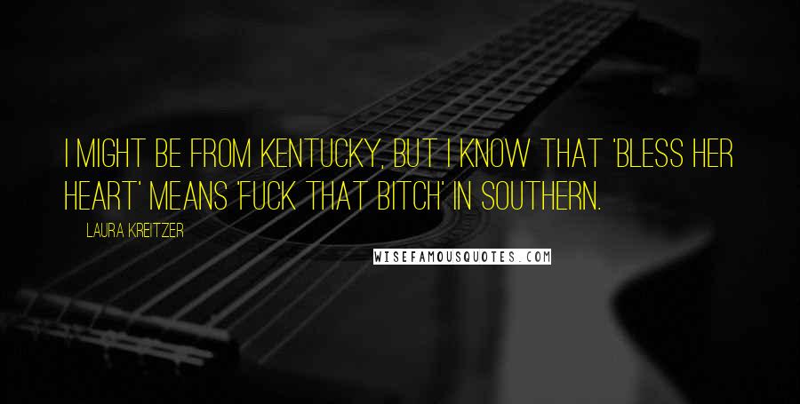 Laura Kreitzer Quotes: I might be from Kentucky, but I know that 'bless her heart' means 'fuck that bitch' in Southern.