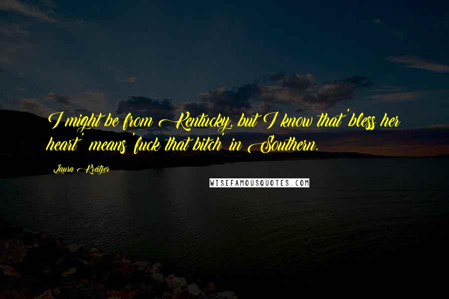 Laura Kreitzer Quotes: I might be from Kentucky, but I know that 'bless her heart' means 'fuck that bitch' in Southern.