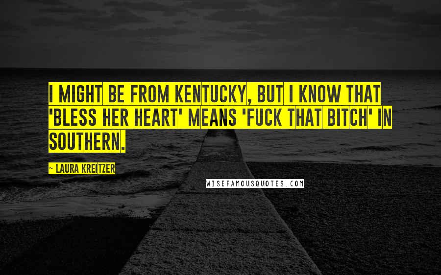 Laura Kreitzer Quotes: I might be from Kentucky, but I know that 'bless her heart' means 'fuck that bitch' in Southern.