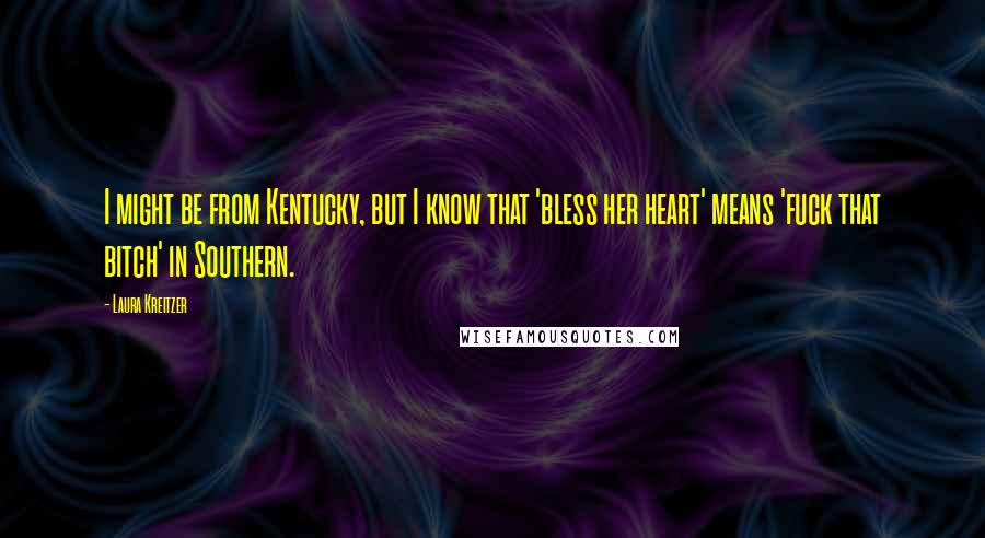 Laura Kreitzer Quotes: I might be from Kentucky, but I know that 'bless her heart' means 'fuck that bitch' in Southern.