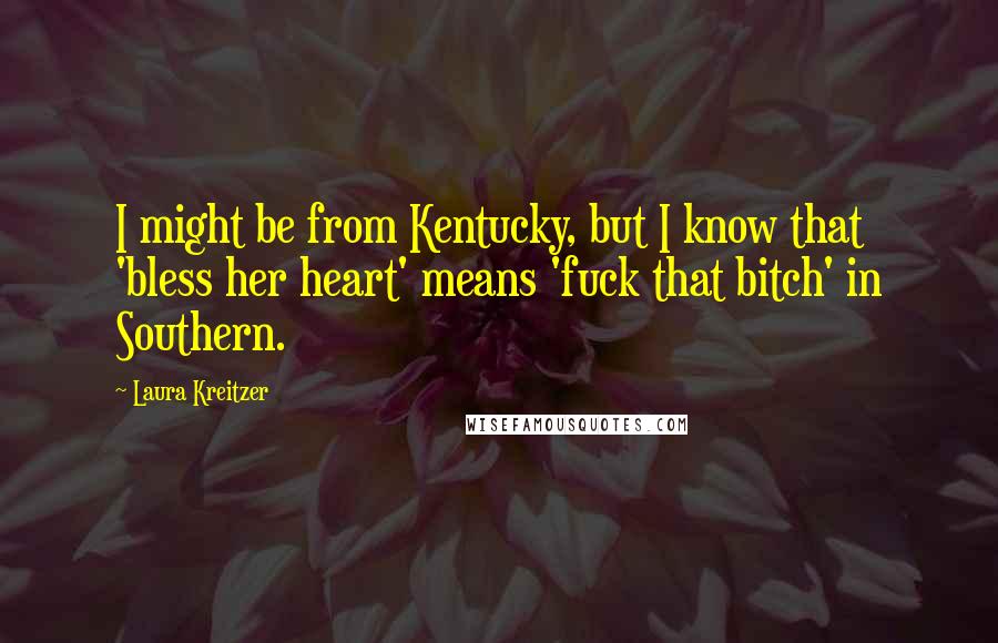 Laura Kreitzer Quotes: I might be from Kentucky, but I know that 'bless her heart' means 'fuck that bitch' in Southern.