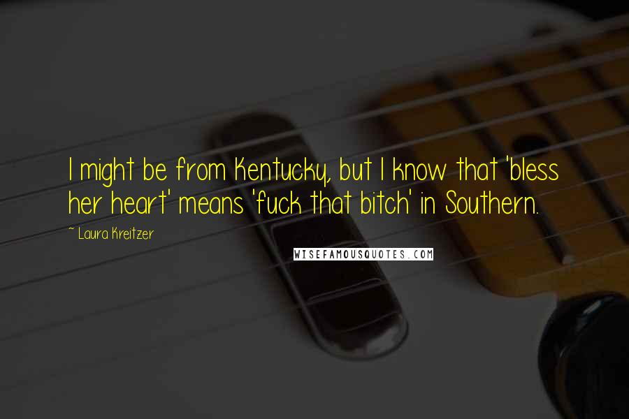 Laura Kreitzer Quotes: I might be from Kentucky, but I know that 'bless her heart' means 'fuck that bitch' in Southern.