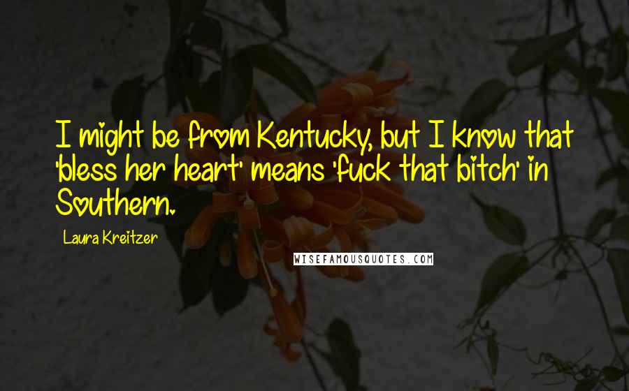 Laura Kreitzer Quotes: I might be from Kentucky, but I know that 'bless her heart' means 'fuck that bitch' in Southern.