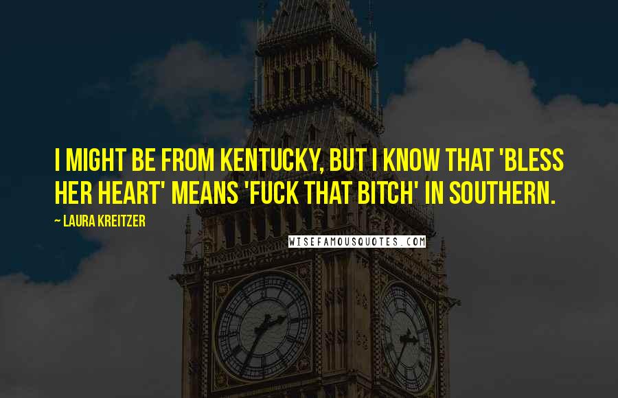 Laura Kreitzer Quotes: I might be from Kentucky, but I know that 'bless her heart' means 'fuck that bitch' in Southern.