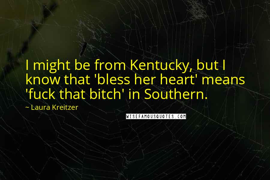 Laura Kreitzer Quotes: I might be from Kentucky, but I know that 'bless her heart' means 'fuck that bitch' in Southern.