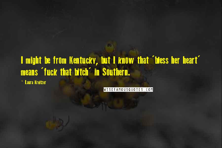 Laura Kreitzer Quotes: I might be from Kentucky, but I know that 'bless her heart' means 'fuck that bitch' in Southern.
