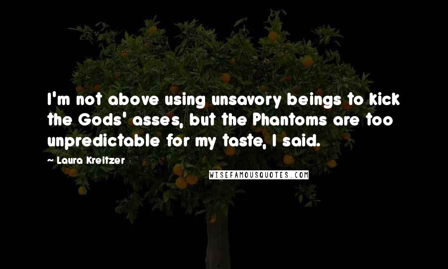 Laura Kreitzer Quotes: I'm not above using unsavory beings to kick the Gods' asses, but the Phantoms are too unpredictable for my taste, I said.