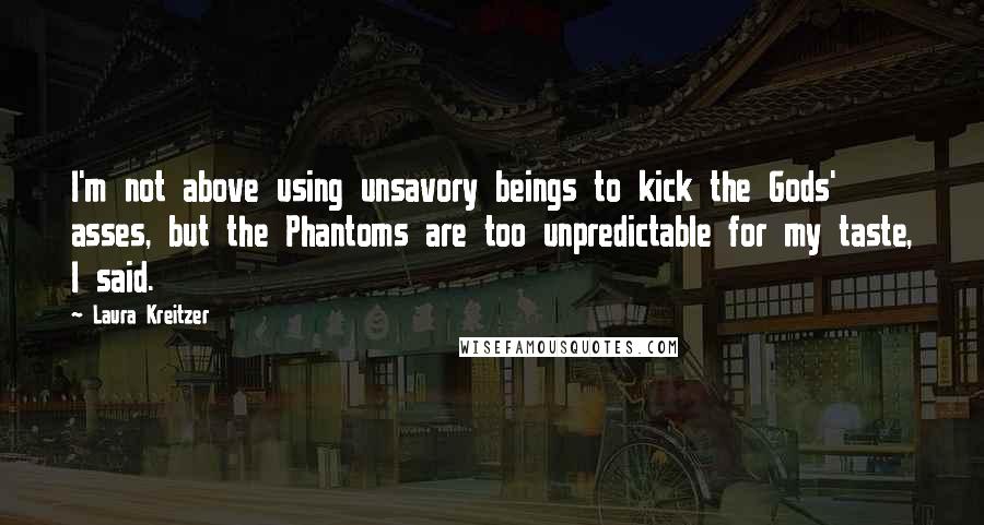 Laura Kreitzer Quotes: I'm not above using unsavory beings to kick the Gods' asses, but the Phantoms are too unpredictable for my taste, I said.