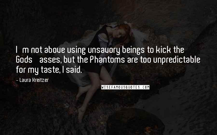 Laura Kreitzer Quotes: I'm not above using unsavory beings to kick the Gods' asses, but the Phantoms are too unpredictable for my taste, I said.