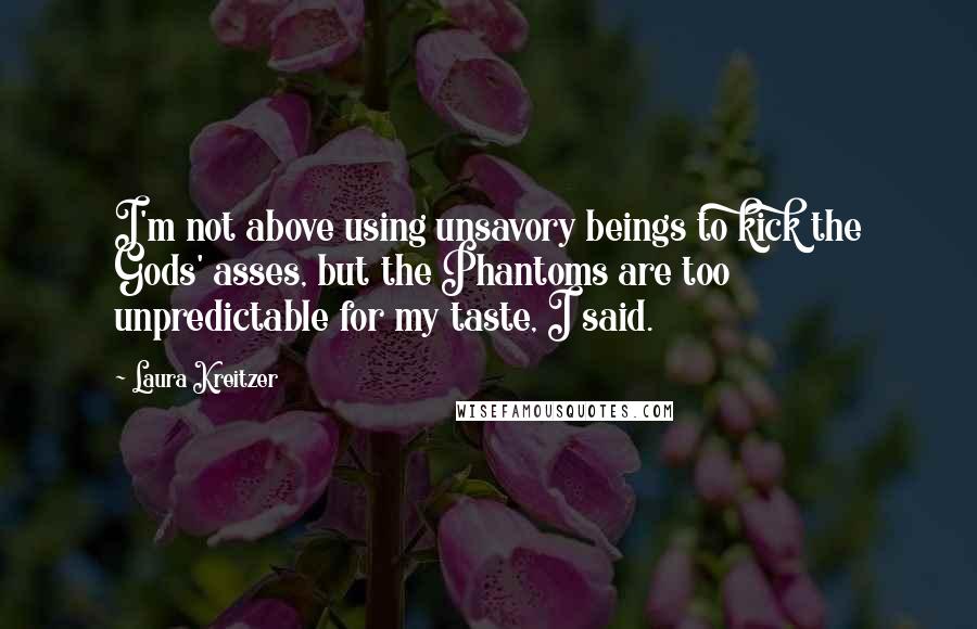 Laura Kreitzer Quotes: I'm not above using unsavory beings to kick the Gods' asses, but the Phantoms are too unpredictable for my taste, I said.