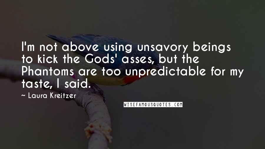 Laura Kreitzer Quotes: I'm not above using unsavory beings to kick the Gods' asses, but the Phantoms are too unpredictable for my taste, I said.