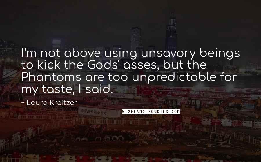 Laura Kreitzer Quotes: I'm not above using unsavory beings to kick the Gods' asses, but the Phantoms are too unpredictable for my taste, I said.