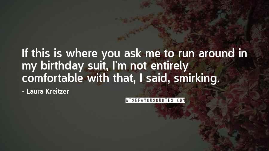 Laura Kreitzer Quotes: If this is where you ask me to run around in my birthday suit, I'm not entirely comfortable with that, I said, smirking.