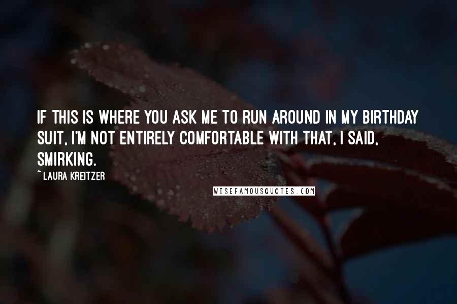 Laura Kreitzer Quotes: If this is where you ask me to run around in my birthday suit, I'm not entirely comfortable with that, I said, smirking.