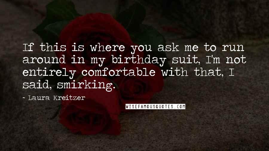 Laura Kreitzer Quotes: If this is where you ask me to run around in my birthday suit, I'm not entirely comfortable with that, I said, smirking.