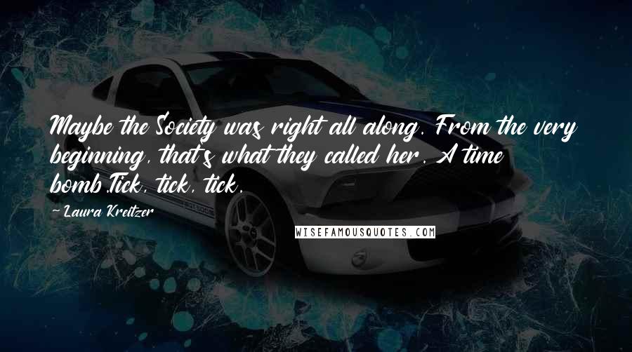 Laura Kreitzer Quotes: Maybe the Society was right all along. From the very beginning, that's what they called her. A time bomb.Tick, tick, tick.