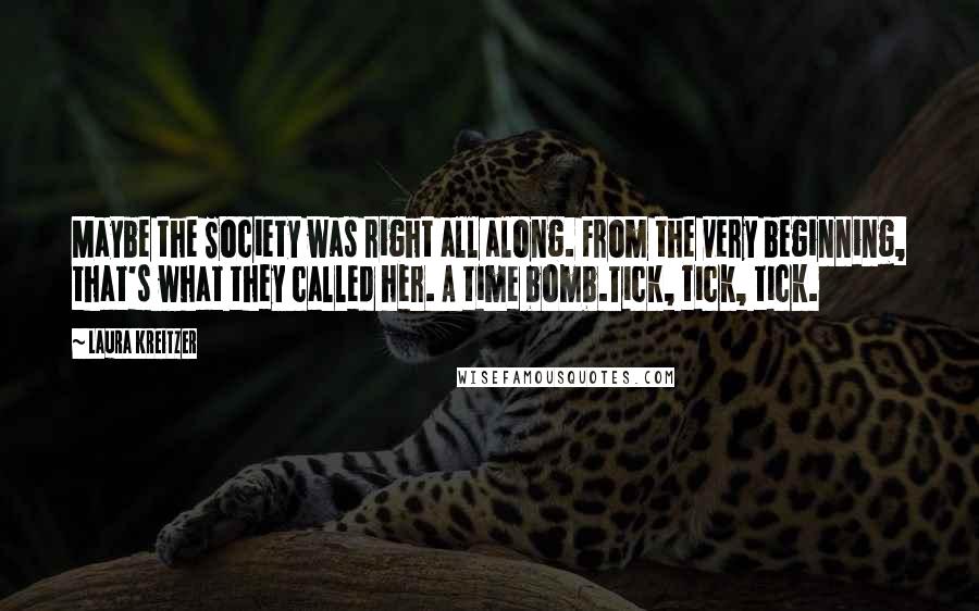 Laura Kreitzer Quotes: Maybe the Society was right all along. From the very beginning, that's what they called her. A time bomb.Tick, tick, tick.