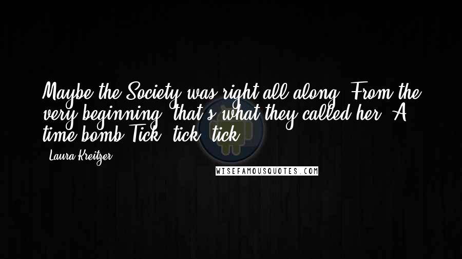 Laura Kreitzer Quotes: Maybe the Society was right all along. From the very beginning, that's what they called her. A time bomb.Tick, tick, tick.