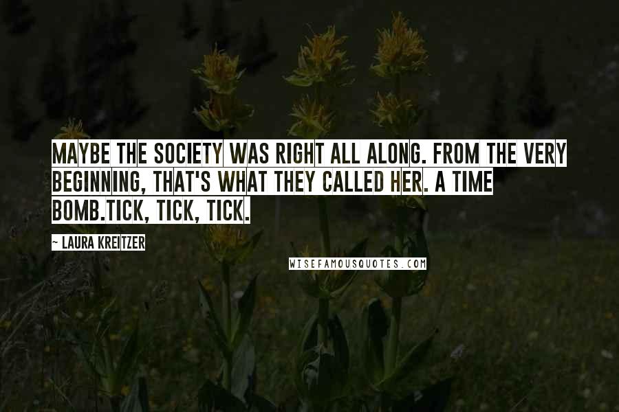 Laura Kreitzer Quotes: Maybe the Society was right all along. From the very beginning, that's what they called her. A time bomb.Tick, tick, tick.