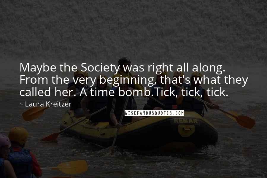 Laura Kreitzer Quotes: Maybe the Society was right all along. From the very beginning, that's what they called her. A time bomb.Tick, tick, tick.