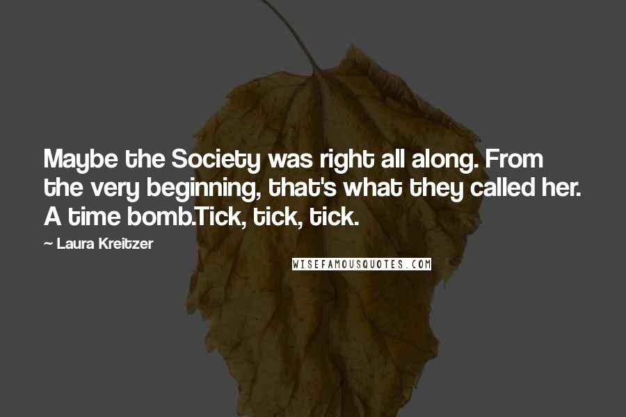 Laura Kreitzer Quotes: Maybe the Society was right all along. From the very beginning, that's what they called her. A time bomb.Tick, tick, tick.