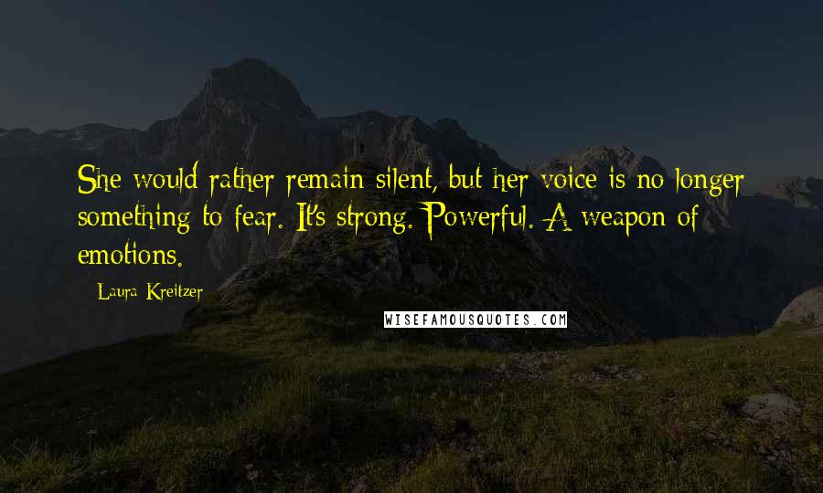 Laura Kreitzer Quotes: She would rather remain silent, but her voice is no longer something to fear. It's strong. Powerful. A weapon of emotions.