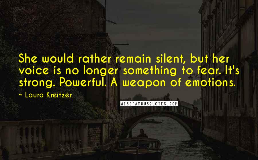 Laura Kreitzer Quotes: She would rather remain silent, but her voice is no longer something to fear. It's strong. Powerful. A weapon of emotions.