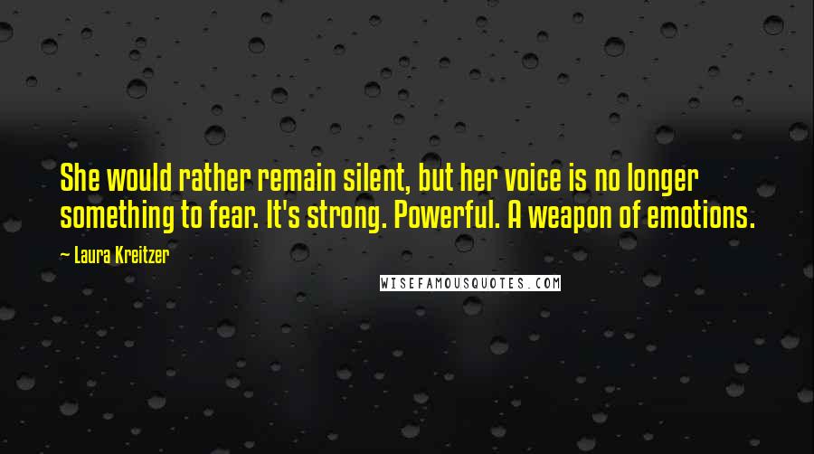 Laura Kreitzer Quotes: She would rather remain silent, but her voice is no longer something to fear. It's strong. Powerful. A weapon of emotions.