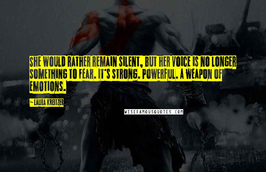 Laura Kreitzer Quotes: She would rather remain silent, but her voice is no longer something to fear. It's strong. Powerful. A weapon of emotions.