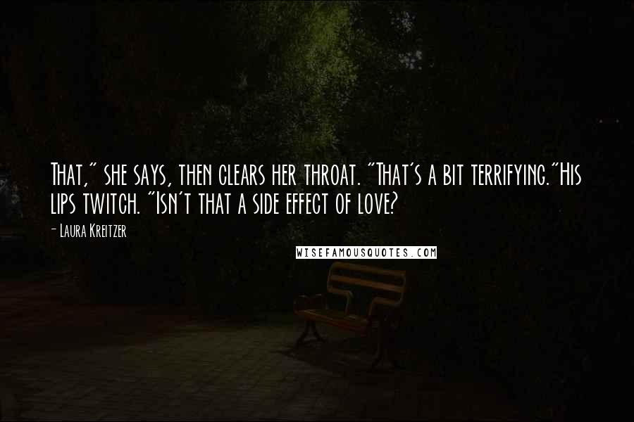 Laura Kreitzer Quotes: That," she says, then clears her throat. "That's a bit terrifying."His lips twitch. "Isn't that a side effect of love?