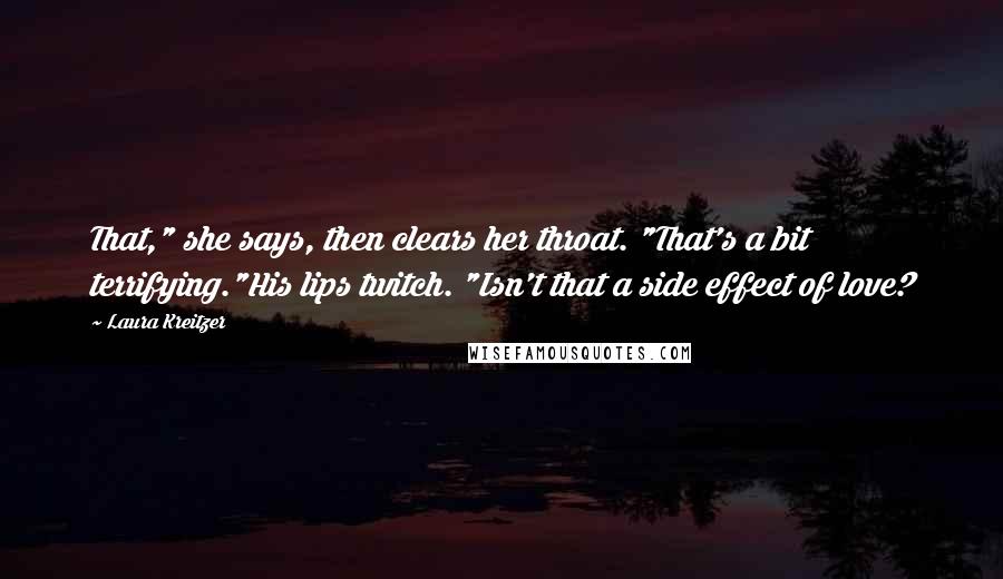 Laura Kreitzer Quotes: That," she says, then clears her throat. "That's a bit terrifying."His lips twitch. "Isn't that a side effect of love?