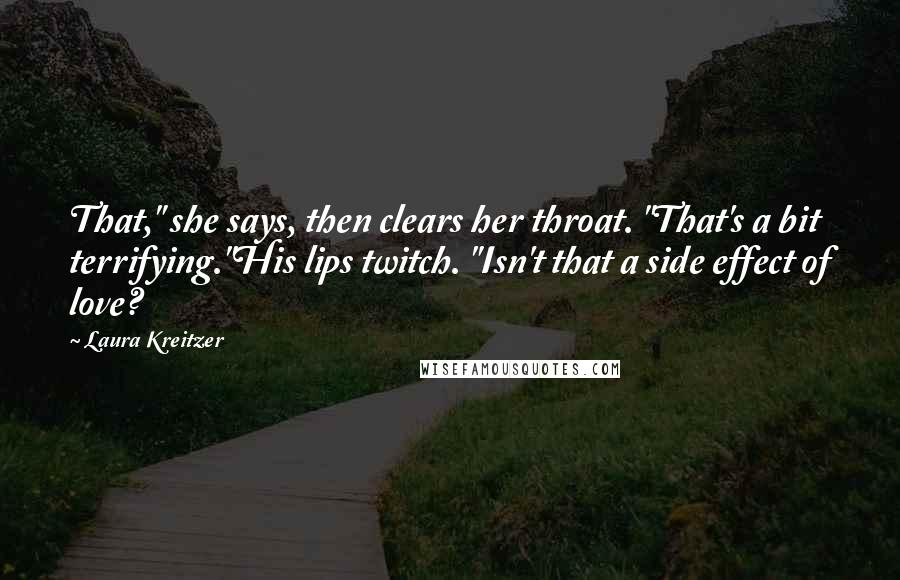 Laura Kreitzer Quotes: That," she says, then clears her throat. "That's a bit terrifying."His lips twitch. "Isn't that a side effect of love?